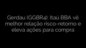 ​Gerdau (GGBR4): Itaú BBA vê melhor relação risco-retorno e eleva ações para compra 